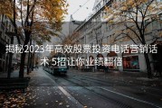揭秘2023年高效股票投资电话营销话术 5招让你业绩翻倍