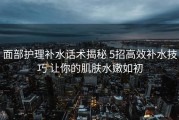 面部护理补水话术揭秘 5招高效补水技巧 让你的肌肤水嫩如初