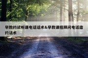 早教约试听课电话话术&amp;早教课程顾问电话邀约话术