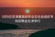 5月9日京津冀高校毕业生社会组织专场招聘会在津举行