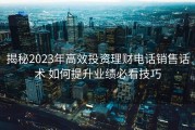 揭秘2023年高效投资理财电话销售话术 如何提升业绩必看技巧