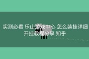  实测必看 乐山游戏中心 怎么装挂详细开挂教程分享 知乎