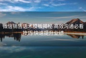 微信销售话术模板揭秘 高效沟通必看技巧 快速提升业绩