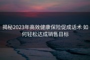 揭秘2023年高效健康保险促成话术 如何轻松达成销售目标