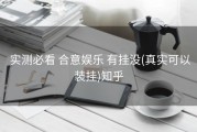  实测必看 合意娱乐 有挂没(真实可以装挂)知乎