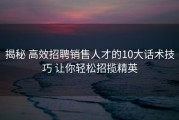 揭秘 高效招聘销售人才的10大话术技巧 让你轻松招揽精英