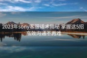 2023年sony客服话术揭秘 掌握这5招 高效沟通不再难