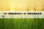 一对一营销私聊话术&amp;一对一营销私聊话术技巧