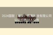 2024国联（雄安）教育科技有限公司公开招聘58人公告