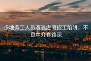 多地务工人员遭遇虚假招工陷阱，不良中介套路深