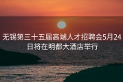 无锡第三十五届高端人才招聘会5月24日将在明都大酒店举行
