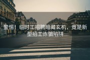 警惕！临时工招聘暗藏玄机，竟是新型招工诈骗陷阱