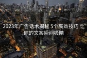 2023年广告话术揭秘 5个高效技巧 让你的文案瞬间吸睛