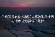 手机销售必看 揭秘10大高效销售技巧与话术 业绩翻倍不是梦