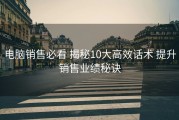 电脑销售必看 揭秘10大高效话术 提升销售业绩秘诀