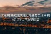 2023年高效做代理记账业务员话术 揭秘10招让你业绩翻倍