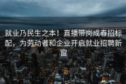 就业乃民生之本！直播带岗成春招标配，为劳动者和企业开启就业招聘新窗