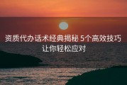 资质代办话术经典揭秘 5个高效技巧 让你轻松应对