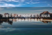 直播带货话术300个必看技巧 揭秘高效沟通秘诀 新手快速上手