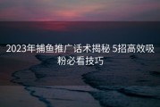 2023年捕鱼推广话术揭秘 5招高效吸粉必看技巧