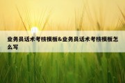 业务员话术考核模板&amp;业务员话术考核模板怎么写