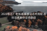 2023年工厂老板直播喊话话术揭秘 高效话术助你业绩翻倍