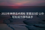 2023年神撩话术揭秘 掌握这5招 让你轻松成为情场高手