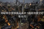 揭秘微信卖保健品话术 5招高效成交必看技巧