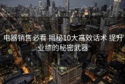 电器销售必看 揭秘10大高效话术 提升业绩的秘密武器