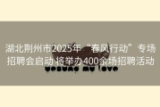 湖北荆州市2025年“春风行动”专场招聘会启动 将举办400余场招聘活动
