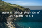 玩家亲测“乐乐四川麻将有没有挂”详细开挂教程分享 知乎