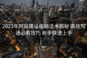 2023年网站建设电销话术揭秘 高效沟通必看技巧 新手快速上手