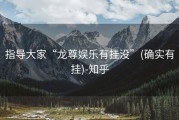 指导大家“龙尊娱乐有挂没”(确实有挂)-知乎