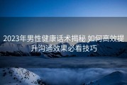 2023年男性健康话术揭秘 如何高效提升沟通效果必看技巧