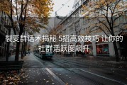 裂变群话术揭秘 5招高效技巧 让你的社群活跃度飙升