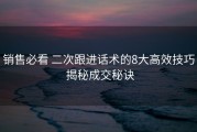 销售必看 二次跟进话术的8大高效技巧 揭秘成交秘诀