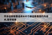 学会这些销售话术&amp;99个精选销售技巧与话术,现学现用