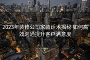 2023年装修公司家装话术揭秘 如何高效沟通提升客户满意度