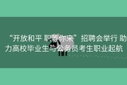 “开放和平 职等你来”招聘会举行 助力高校毕业生与公务员考生职业起航
