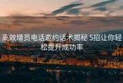 高效增员电话邀约话术揭秘 5招让你轻松提升成功率