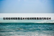 在线培训班销售话术&amp;培训班销售技巧和话术