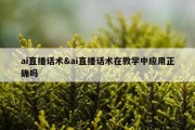 ai直播话术&amp;ai直播话术在教学中应用正确吗