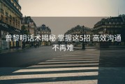 曾黎明话术揭秘 掌握这5招 高效沟通不再难