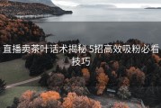 直播卖茶叶话术揭秘 5招高效吸粉必看技巧