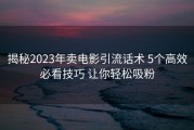 揭秘2023年卖电影引流话术 5个高效必看技巧 让你轻松吸粉