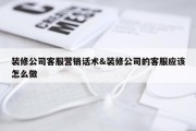 装修公司客服营销话术&amp;装修公司的客服应该怎么做