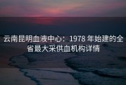 云南昆明血液中心：1978 年始建的全省最大采供血机构详情