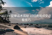 2023年促单话术揭秘 10招高效成交必看技巧