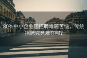 80%中小企业因招聘难题苦恼，传统招聘究竟难在哪？