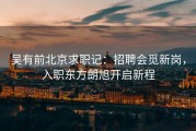 吴有前北京求职记：招聘会觅新岗，入职东方朗旭开启新程